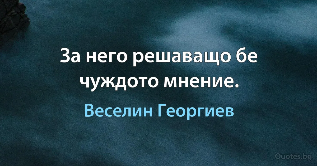 За него решаващо бе чуждото мнение. (Веселин Георгиев)