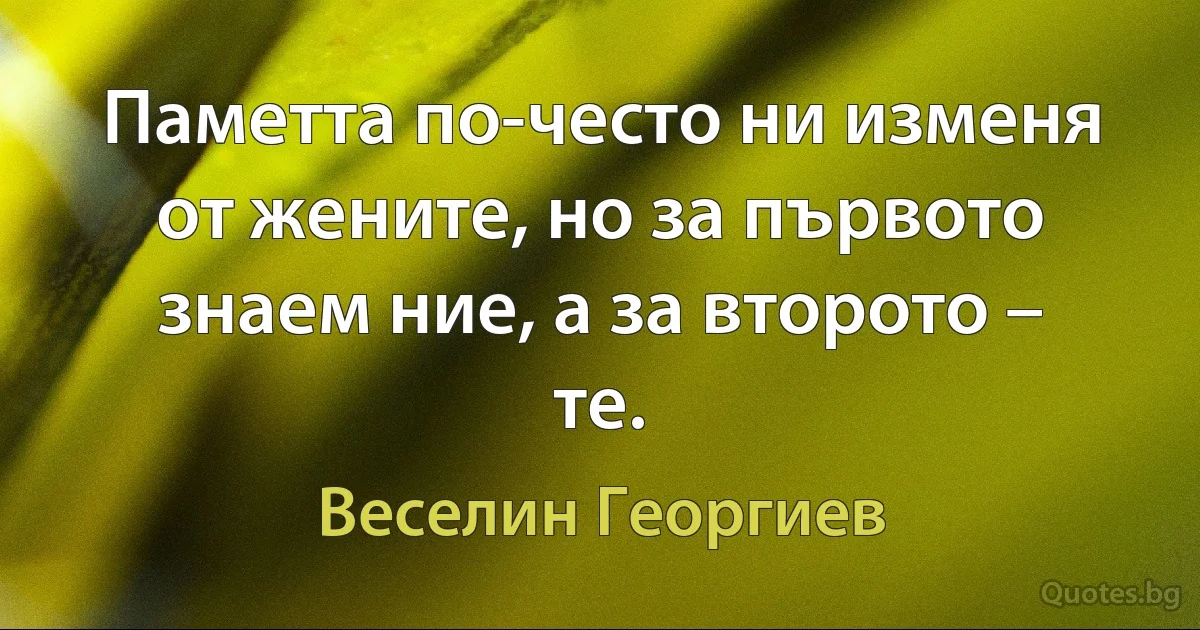 Паметта по-често ни изменя от жените, но за първото знаем ние, а за второто – те. (Веселин Георгиев)