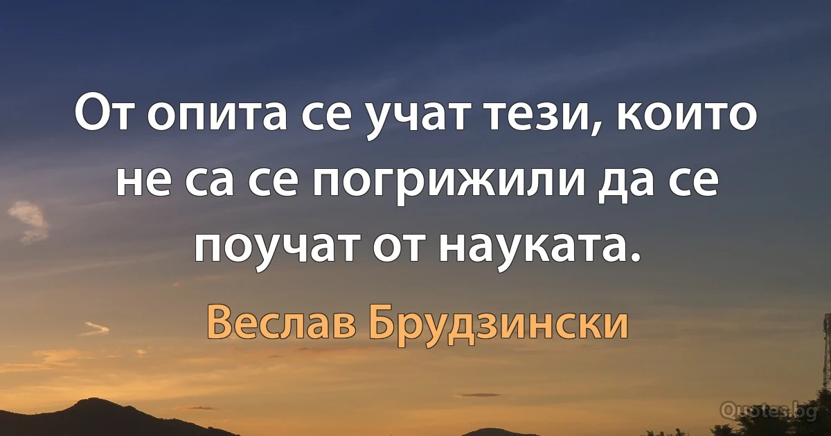 От опита се учат тези, които не са се погрижили да се поучат от науката. (Веслав Брудзински)