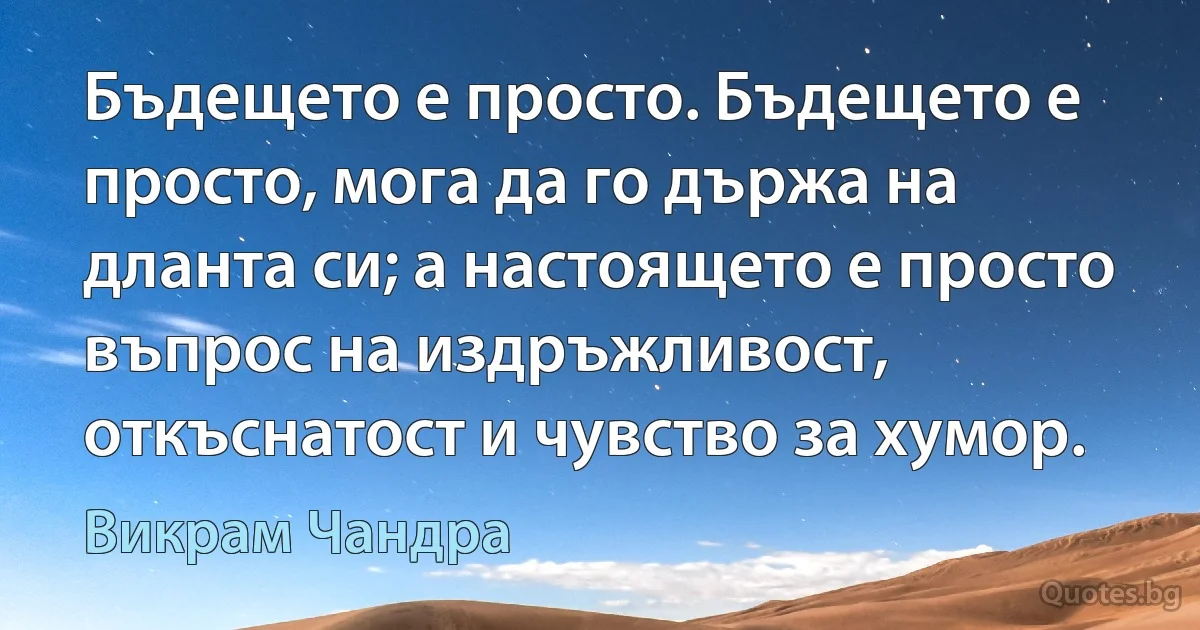 Бъдещето е просто. Бъдещето е просто, мога да го държа на дланта си; а настоящето е просто въпрос на издръжливост, откъснатост и чувство за хумор. (Викрам Чандра)