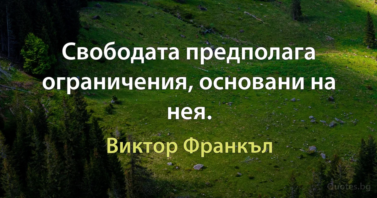 Свободата предполага ограничения, основани на нея. (Виктор Франкъл)