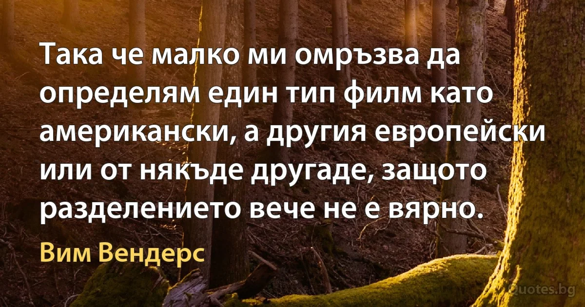 Така че малко ми омръзва да определям един тип филм като американски, а другия европейски или от някъде другаде, защото разделението вече не е вярно. (Вим Вендерс)