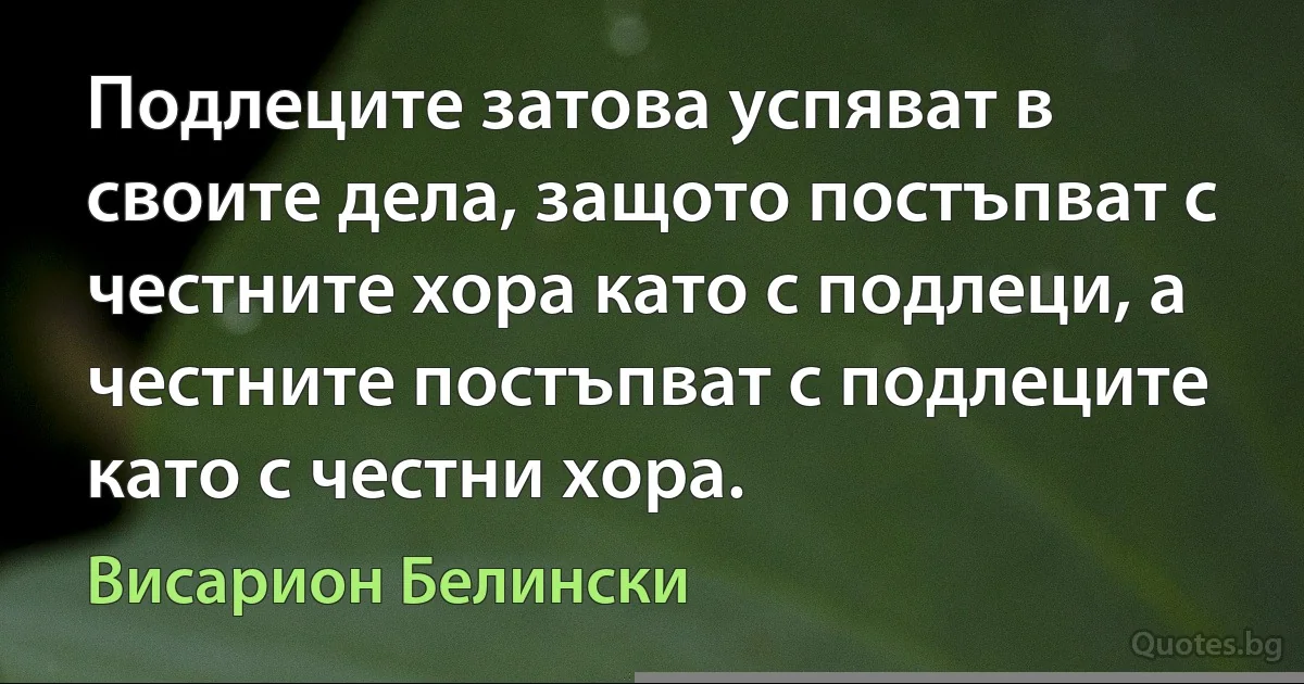 Подлеците затова успяват в своите дела, защото постъпват с честните хора като с подлеци, а честните постъпват с подлеците като с честни хора. (Висарион Белински)