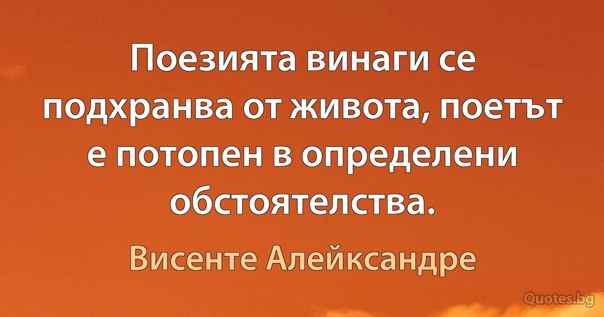 Поезията винаги се подхранва от живота, поетът е потопен в определени обстоятелства. (Висенте Алейксандре)