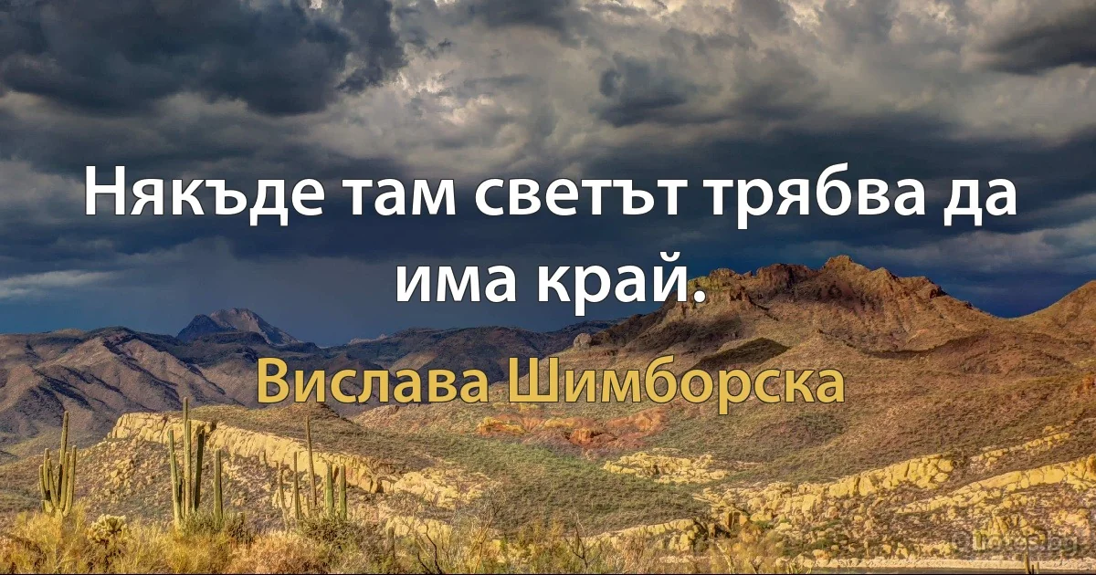 Някъде там светът трябва да има край. (Вислава Шимборска)