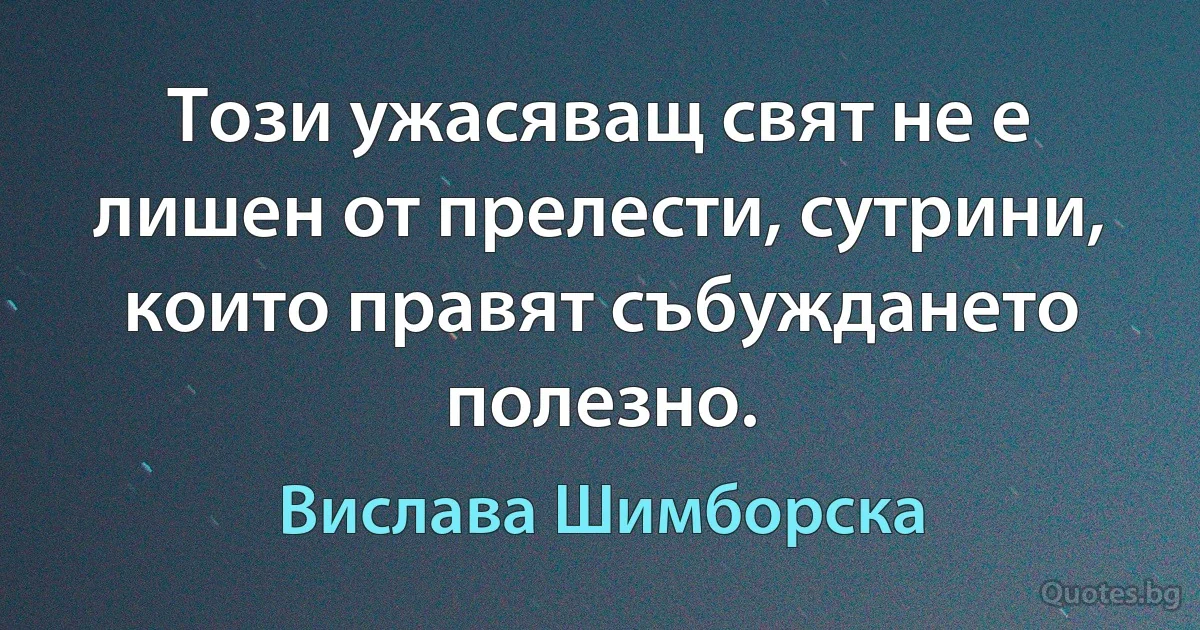 Този ужасяващ свят не е лишен от прелести, сутрини, които правят събуждането полезно. (Вислава Шимборска)