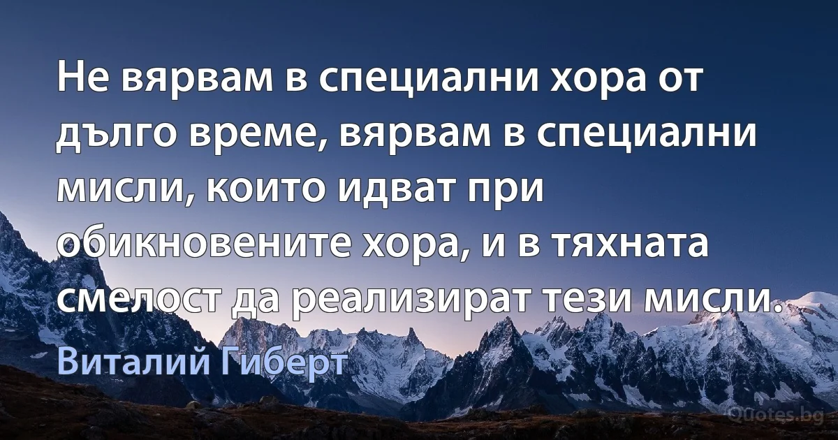 Не вярвам в специални хора от дълго време, вярвам в специални мисли, които идват при обикновените хора, и в тяхната смелост да реализират тези мисли. (Виталий Гиберт)