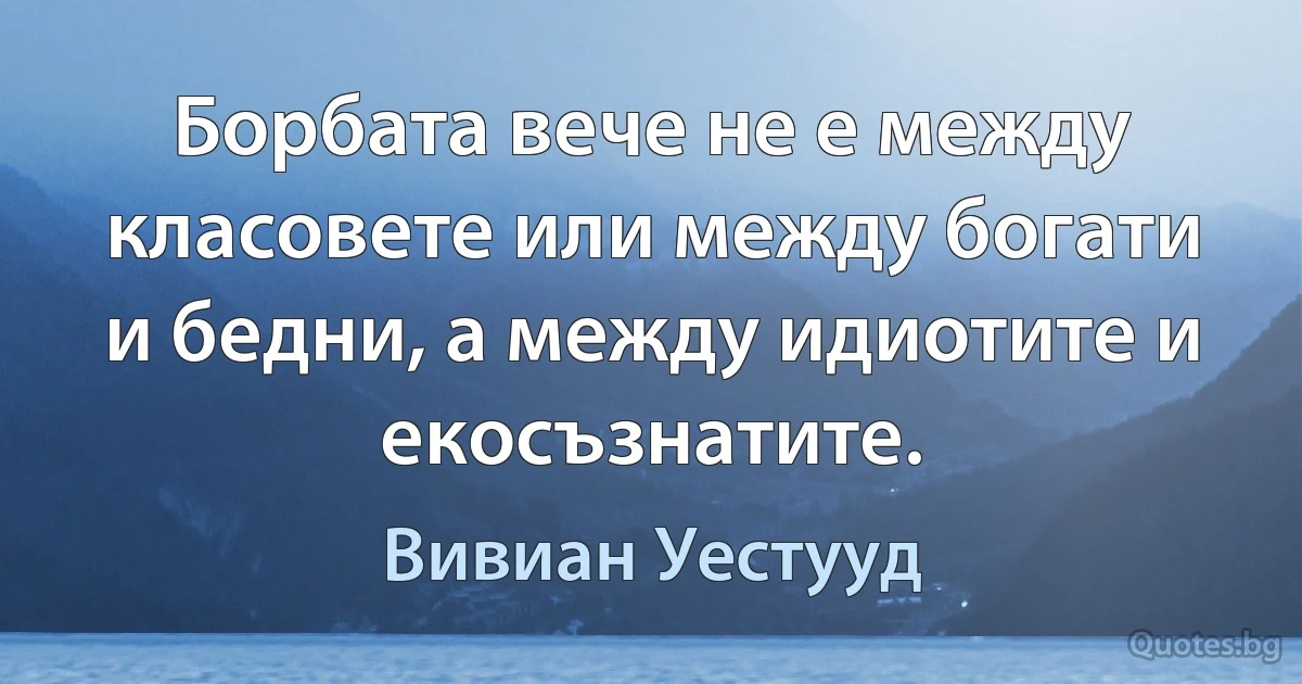 Борбата вече не е между класовете или между богати и бедни, а между идиотите и екосъзнатите. (Вивиан Уестууд)