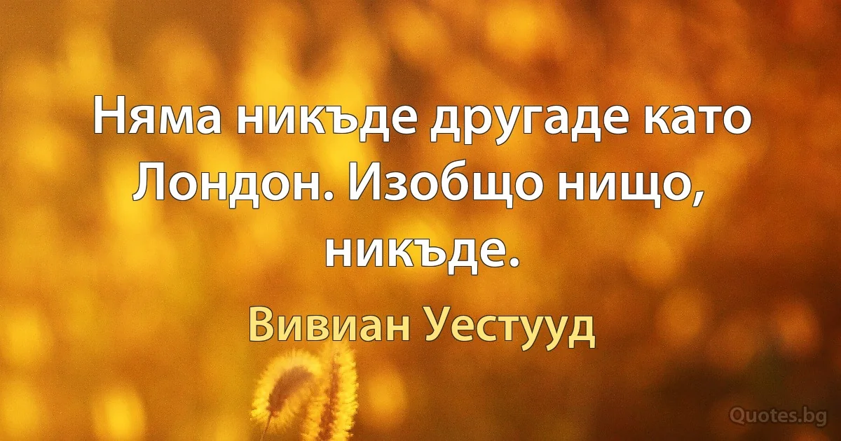 Няма никъде другаде като Лондон. Изобщо нищо, никъде. (Вивиан Уестууд)