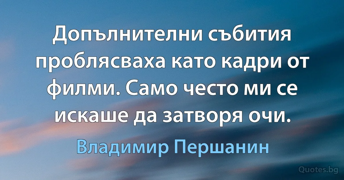 Допълнителни събития проблясваха като кадри от филми. Само често ми се искаше да затворя очи. (Владимир Першанин)