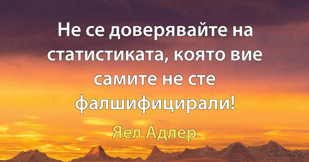 Не се доверявайте на статистиката, която вие самите не сте фалшифицирали! (Яел Адлер)