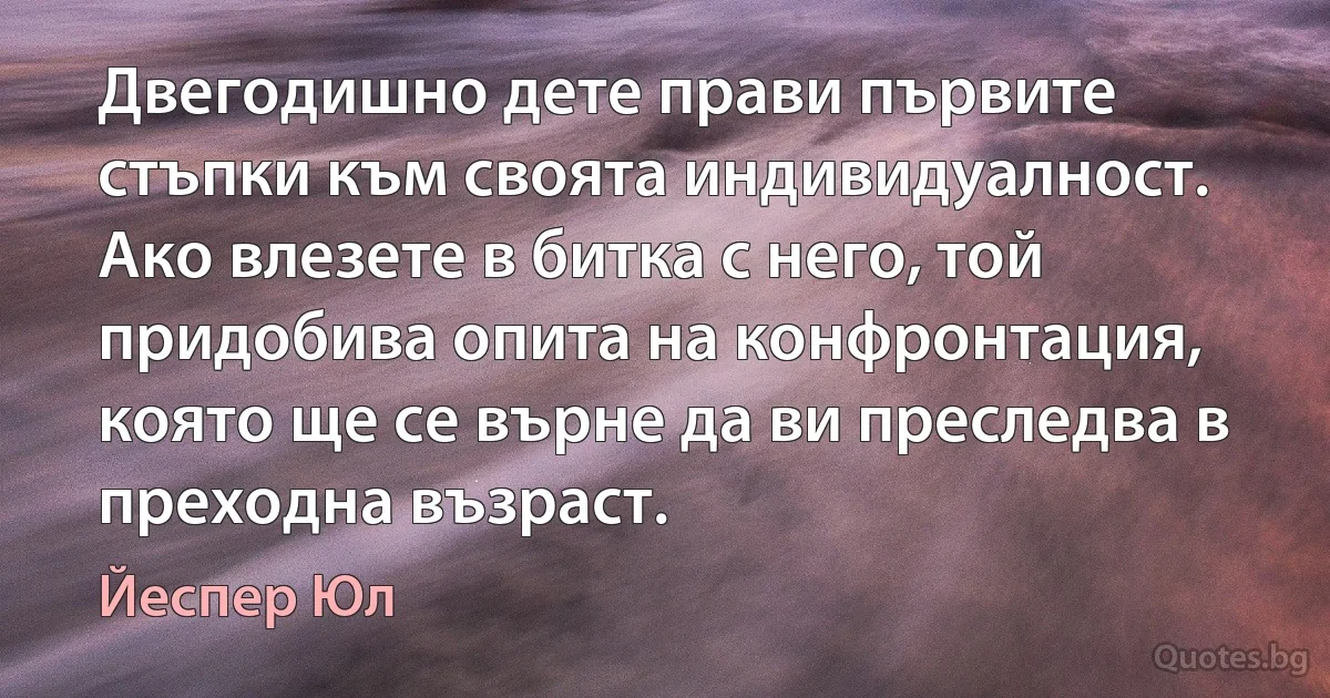 Двегодишно дете прави първите стъпки към своята индивидуалност. Ако влезете в битка с него, той придобива опита на конфронтация, която ще се върне да ви преследва в преходна възраст. (Йеспер Юл)