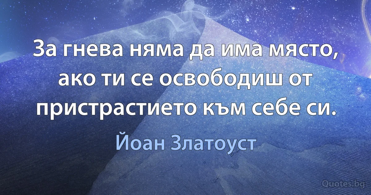 За гнева няма да има място, ако ти се освободиш от пристрастието към себе си. (Йоан Златоуст)