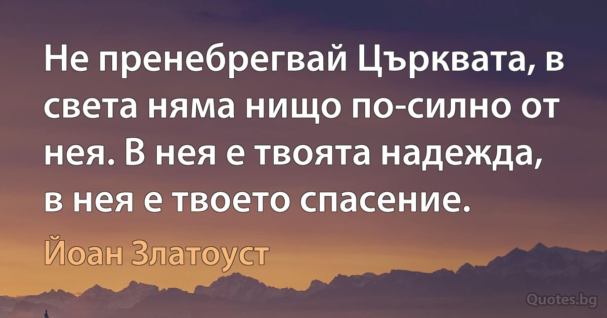 Не пренебрегвай Църквата, в света няма нищо по-силно от нея. В нея е твоята надежда, в нея е твоето спасение. (Йоан Златоуст)