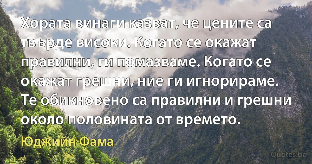 Хората винаги казват, че цените са твърде високи. Когато се окажат правилни, ги помазваме. Когато се окажат грешни, ние ги игнорираме. Те обикновено са правилни и грешни около половината от времето. (Юджийн Фама)