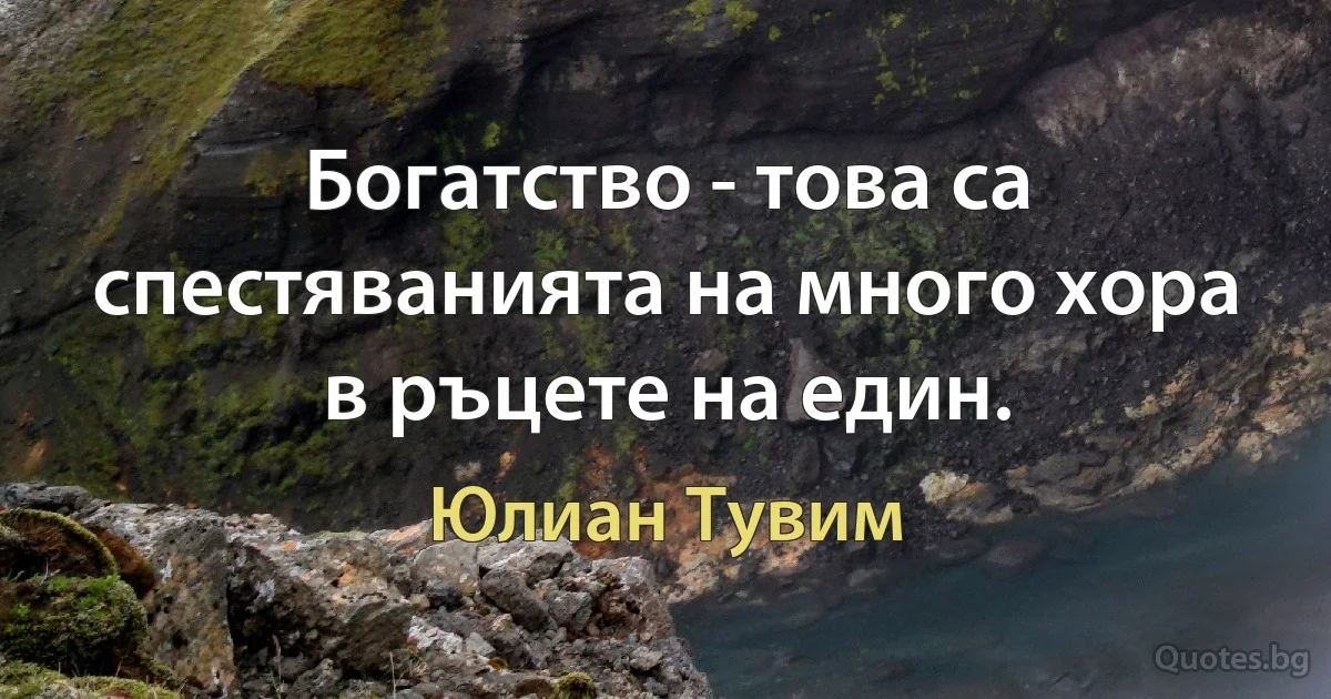 Богатство - това са спестяванията на много хора в ръцете на един. (Юлиан Тувим)