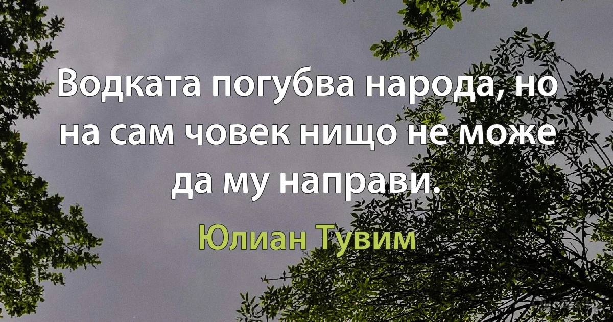 Водката погубва народа, но на сам човек нищо не може да му направи. (Юлиан Тувим)