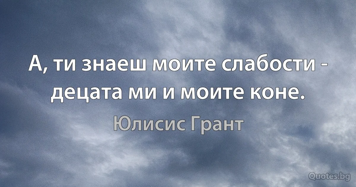 А, ти знаеш моите слабости - децата ми и моите коне. (Юлисис Грант)