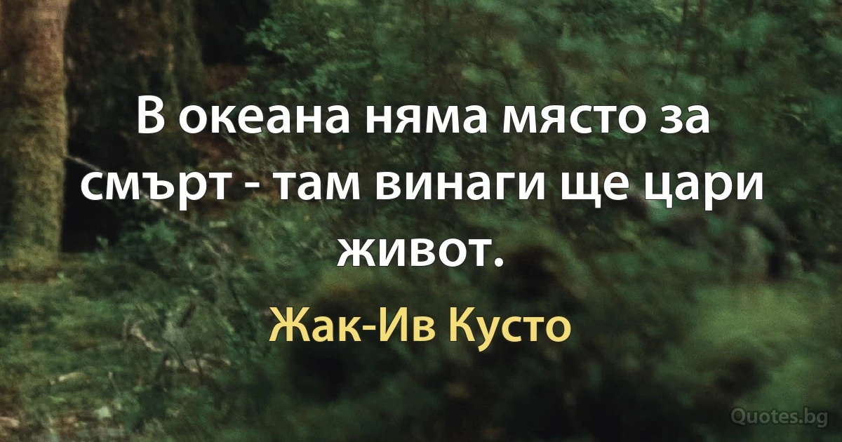 В океана няма място за смърт - там винаги ще цари живот. (Жак-Ив Кусто)