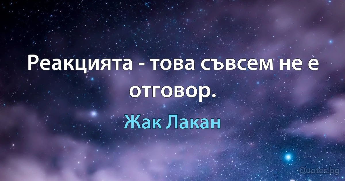 Реакцията - това съвсем не е отговор. (Жак Лакан)