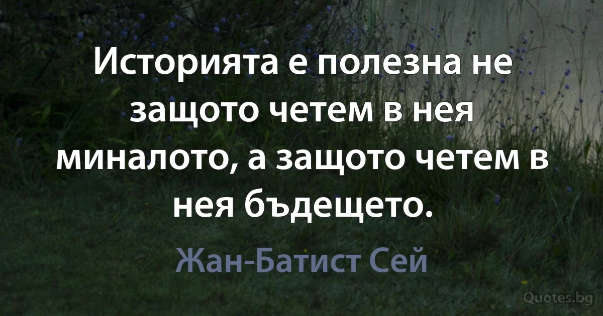 Историята е полезна не защото четем в нея миналото, а защото четем в нея бъдещето. (Жан-Батист Сей)