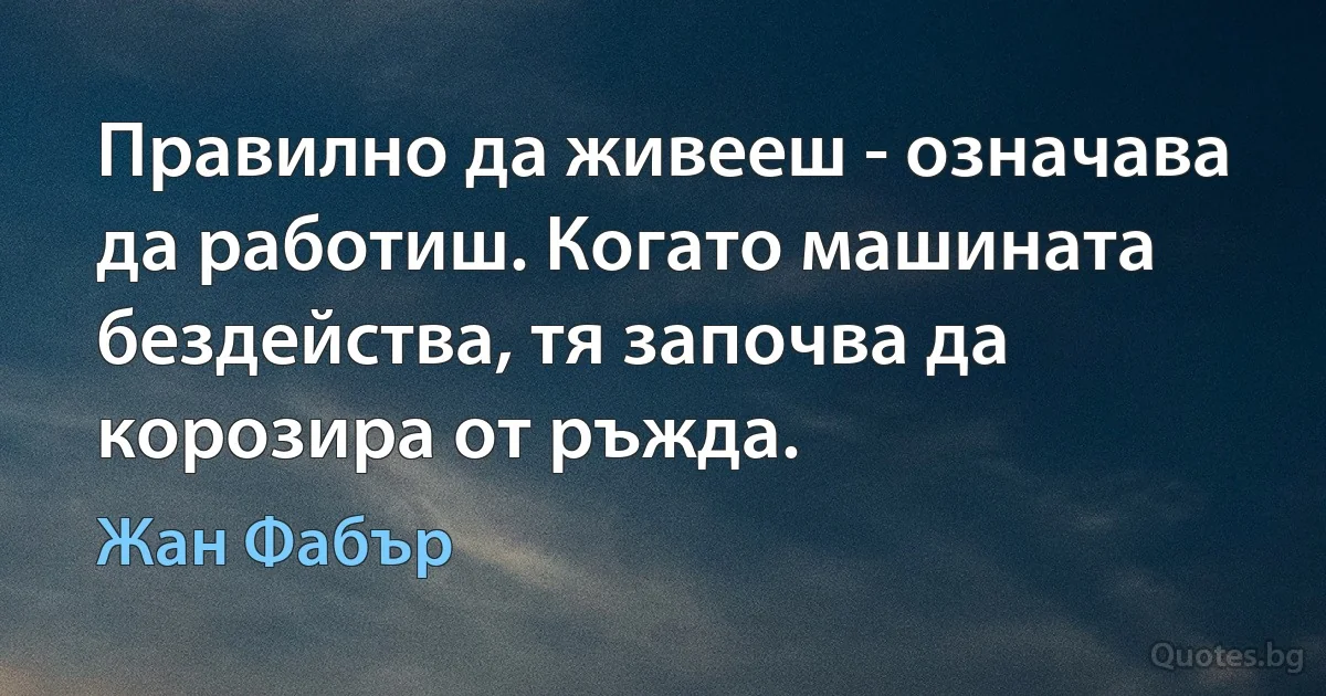 Правилно да живееш - означава да работиш. Когато машината бездейства, тя започва да корозира от ръжда. (Жан Фабър)