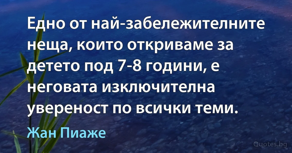 Едно от най-забележителните неща, които откриваме за детето под 7-8 години, е неговата изключителна увереност по всички теми. (Жан Пиаже)