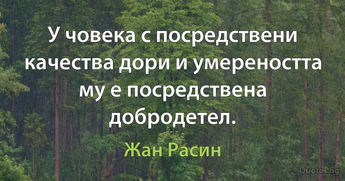 У човека с посредствени качества дори и умереността му е посредствена добродетел. (Жан Расин)