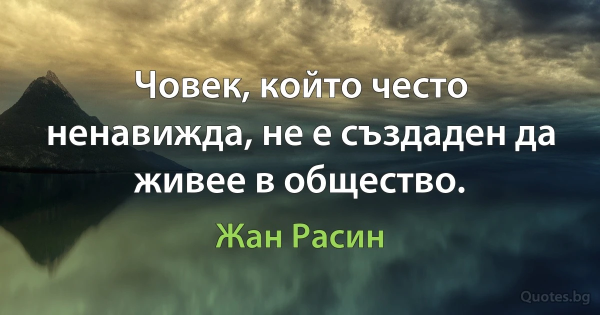 Човек, който често ненавижда, не е създаден да живее в общество. (Жан Расин)