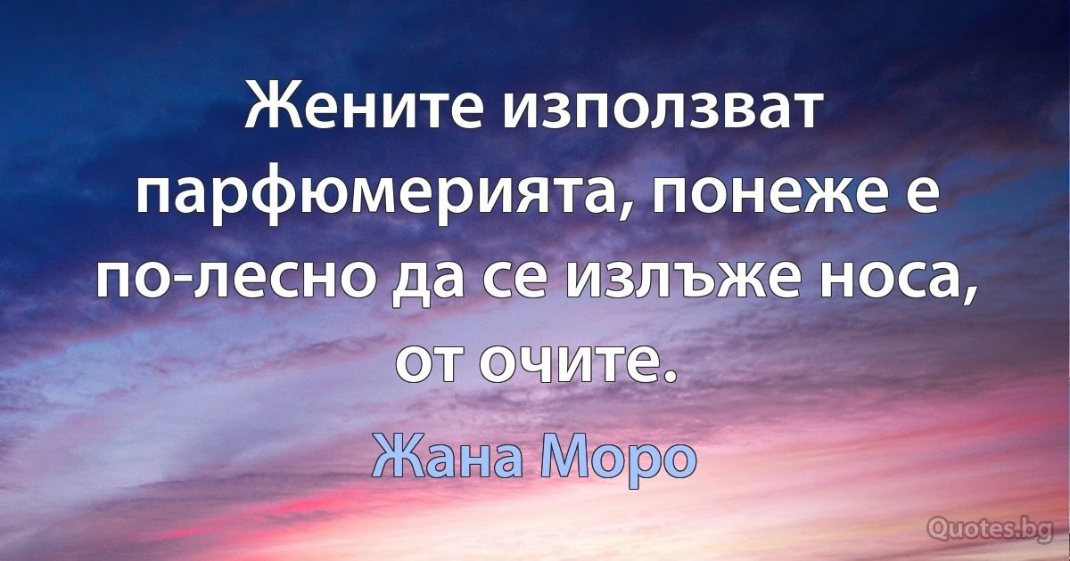 Жените използват парфюмерията, понеже е по-лесно да се излъже носа, от очите. (Жана Моро)