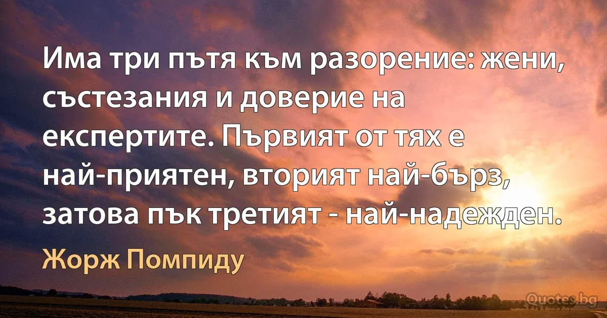 Има три пътя към разорение: жени, състезания и доверие на експертите. Първият от тях е най-приятен, вторият най-бърз, затова пък третият - най-надежден. (Жорж Помпиду)