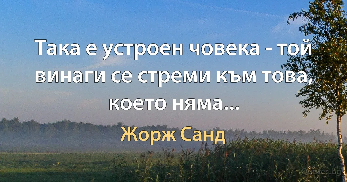 Така е устроен човека - той винаги се стреми към това, което няма... (Жорж Санд)