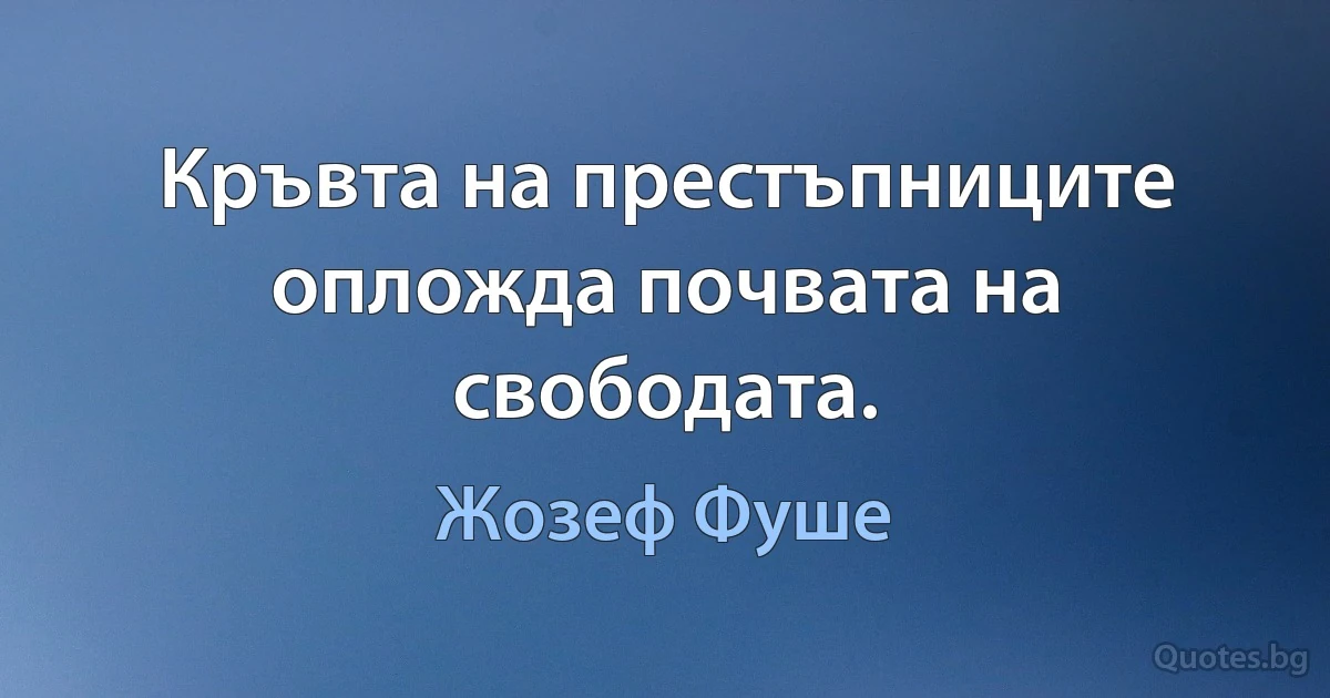 Кръвта на престъпниците опложда почвата на свободата. (Жозеф Фуше)