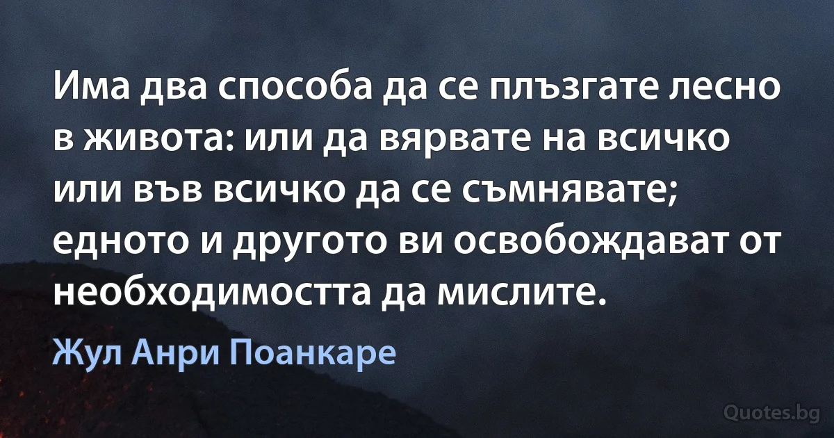 Има два способа да се плъзгате лесно в живота: или да вярвате на всичко или във всичко да се съмнявате; едното и другото ви освобождават от необходимостта да мислите. (Жул Анри Поанкаре)