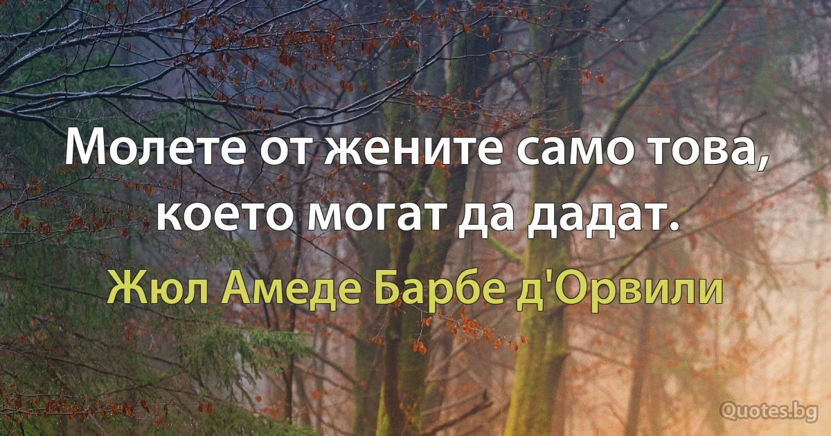 Молете от жените само това, което могат да дадат. (Жюл Амеде Барбе д'Орвили)