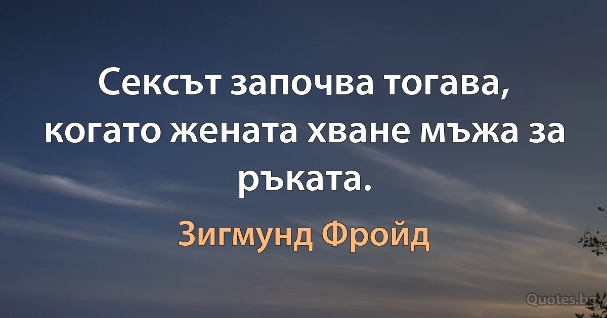 Сексът започва тогава, когато жената хване мъжа за ръката. (Зигмунд Фройд)