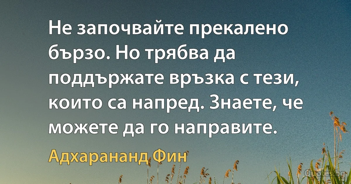 Не започвайте прекалено бързо. Но трябва да поддържате връзка с тези, които са напред. Знаете, че можете да го направите. (Адхарананд Фин)