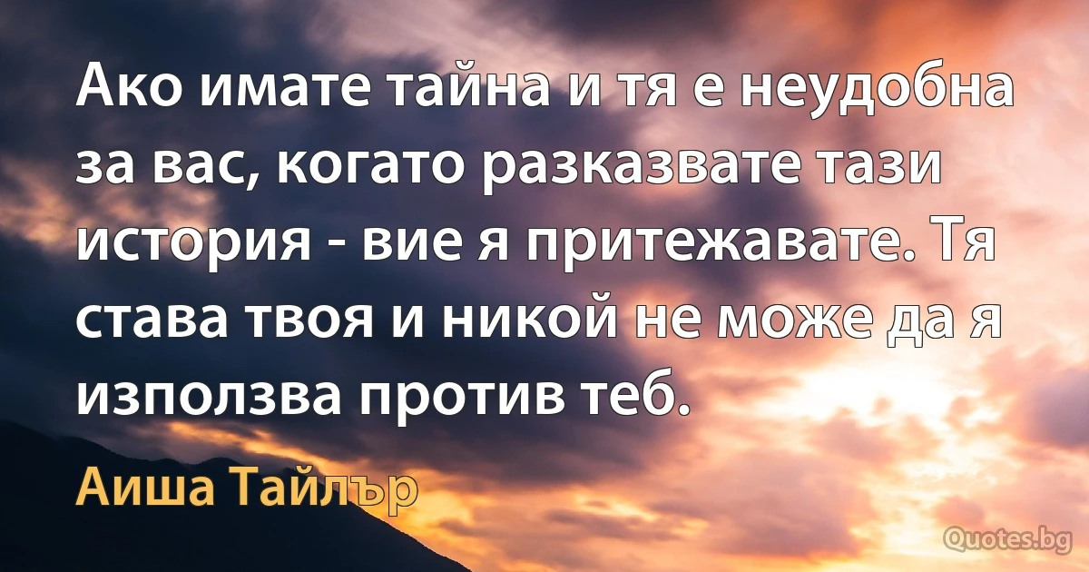 Ако имате тайна и тя е неудобна за вас, когато разказвате тази история - вие я притежавате. Тя става твоя и никой не може да я използва против теб. (Аиша Тайлър)