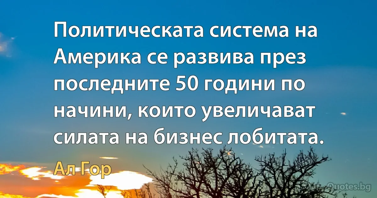 Политическата система на Америка се развива през последните 50 години по начини, които увеличават силата на бизнес лобитата. (Ал Гор)