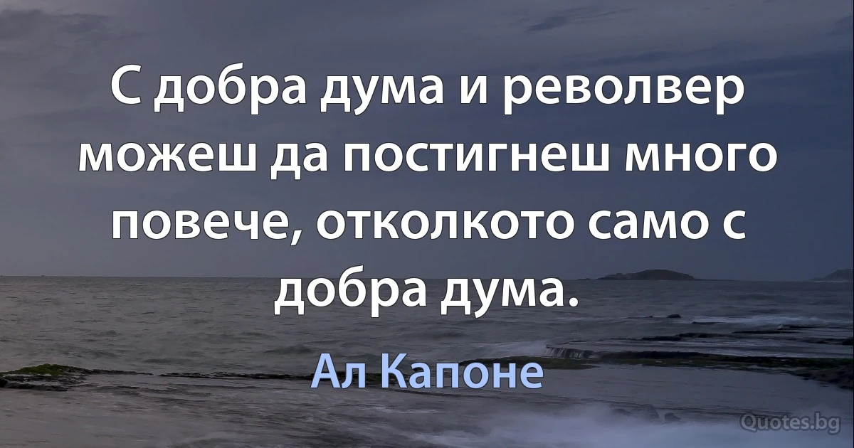 С добра дума и револвер можеш да постигнеш много повече, отколкото само с добра дума. (Ал Капоне)