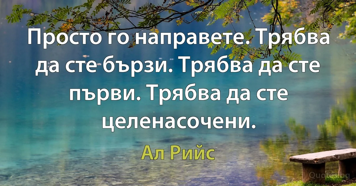 Просто го направете. Трябва да сте бързи. Трябва да сте първи. Трябва да сте целенасочени. (Ал Рийс)