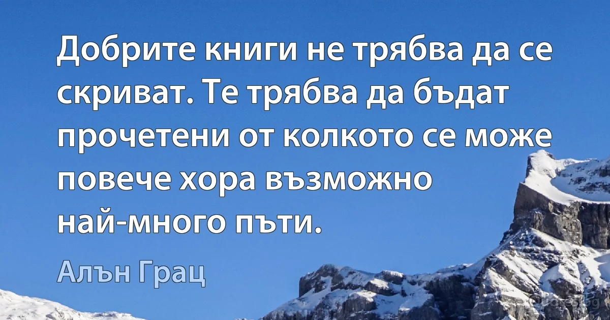 Добрите книги не трябва да се скриват. Те трябва да бъдат прочетени от колкото се може повече хора възможно най-много пъти. (Алън Грац)