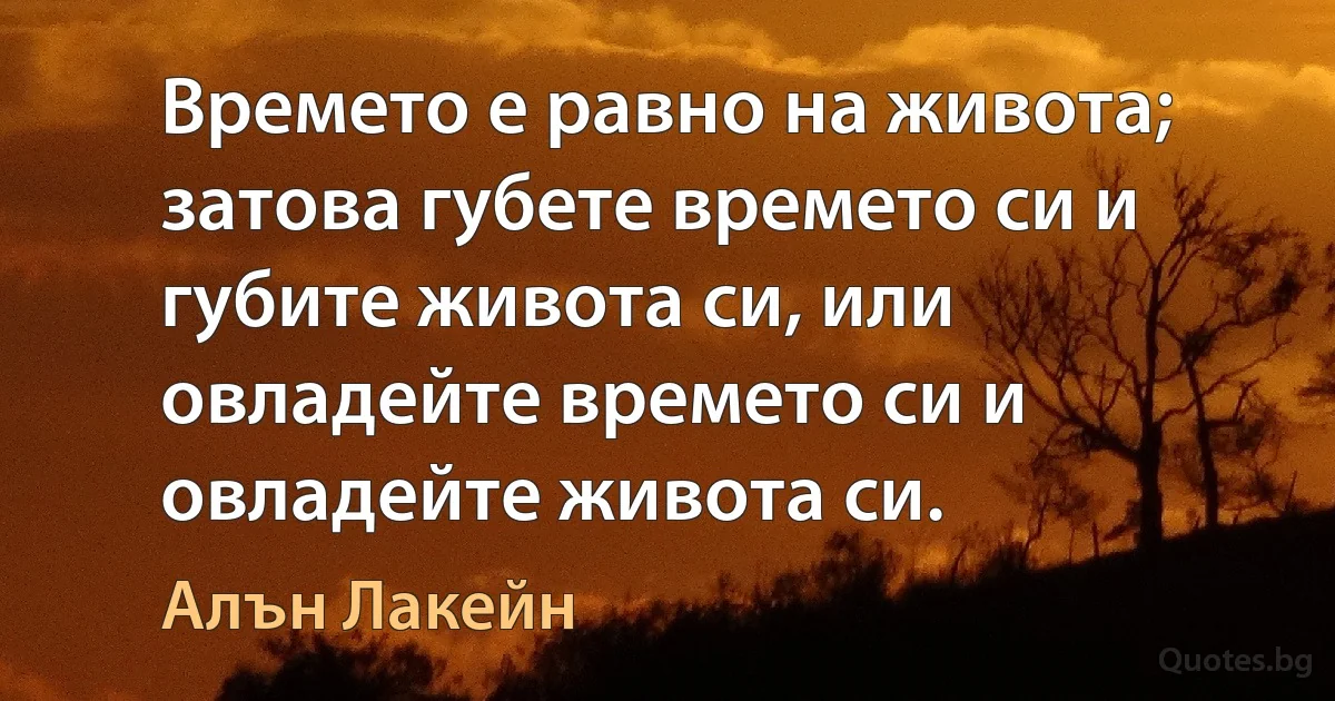 Времето е равно на живота; затова губете времето си и губите живота си, или овладейте времето си и овладейте живота си. (Алън Лакейн)