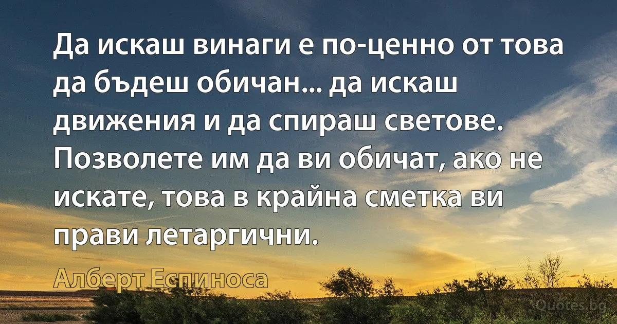 Да искаш винаги е по-ценно от това да бъдеш обичан... да искаш движения и да спираш светове. Позволете им да ви обичат, ако не искате, това в крайна сметка ви прави летаргични. (Алберт Еспиноса)