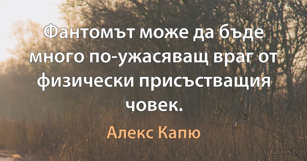 Фантомът може да бъде много по-ужасяващ враг от физически присъстващия човек. (Алекс Капю)