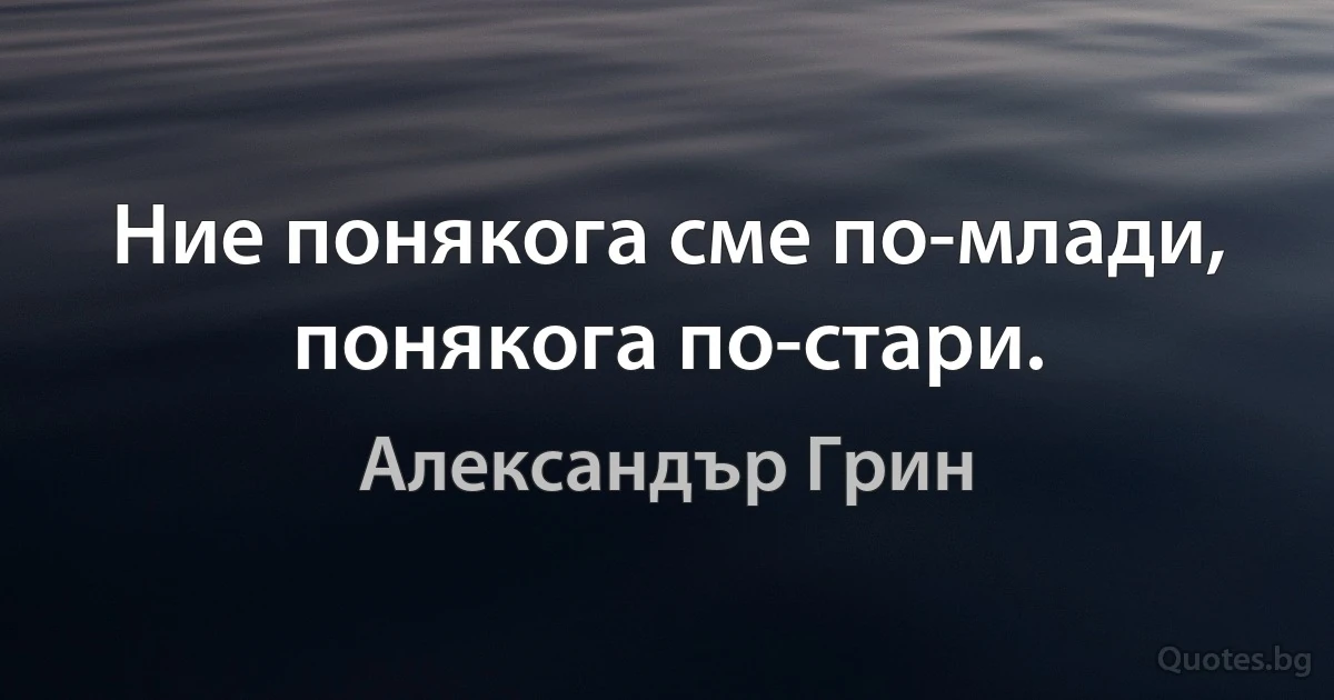 Ние понякога сме по-млади, понякога по-стари. (Александър Грин)