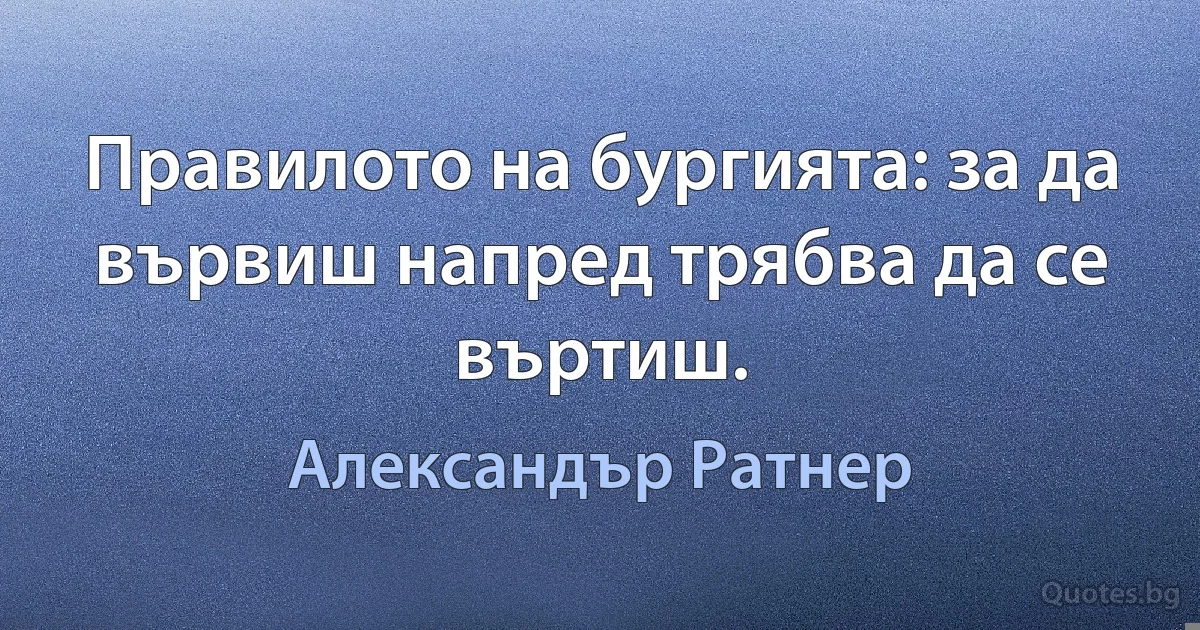 Правилото на бургията: за да вървиш напред трябва да се въртиш. (Александър Ратнер)