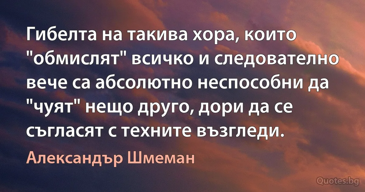 Гибелта на такива хора, които "обмислят" всичко и следователно вече са абсолютно неспособни да "чуят" нещо друго, дори да се съгласят с техните възгледи. (Александър Шмеман)