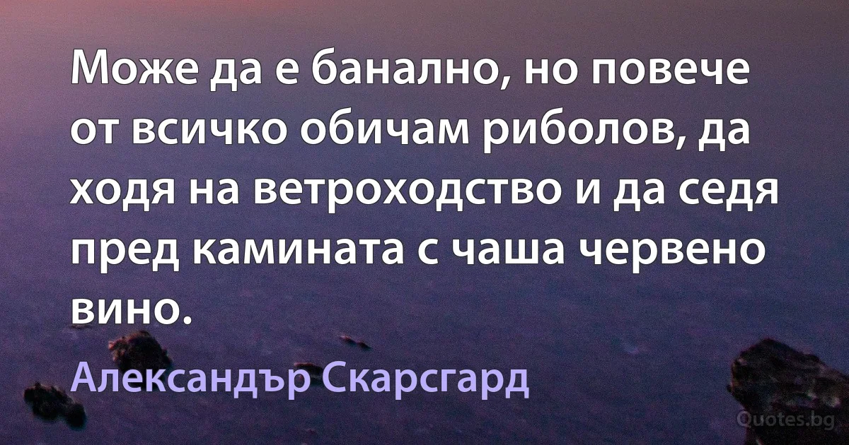 Може да е банално, но повече от всичко обичам риболов, да ходя на ветроходство и да седя пред камината с чаша червено вино. (Александър Скарсгард)