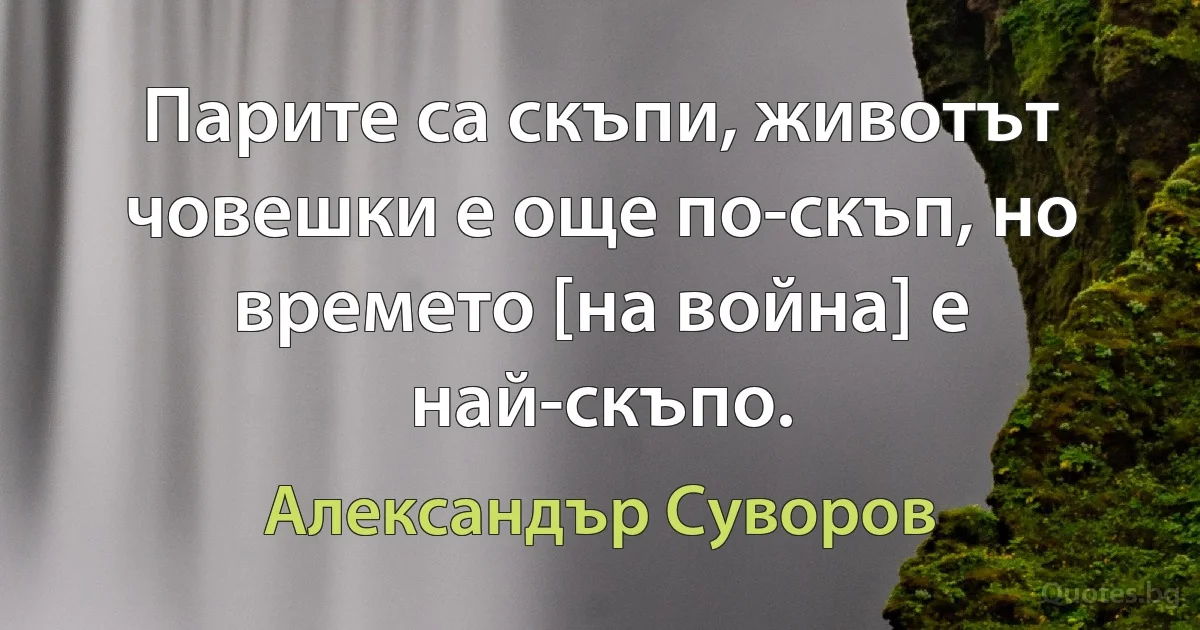 Парите са скъпи, животът човешки е още по-скъп, но времето [на война] е най-скъпо. (Александър Суворов)